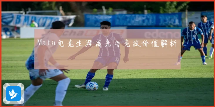 Mata电竞生涯高光与竞技价值解析
