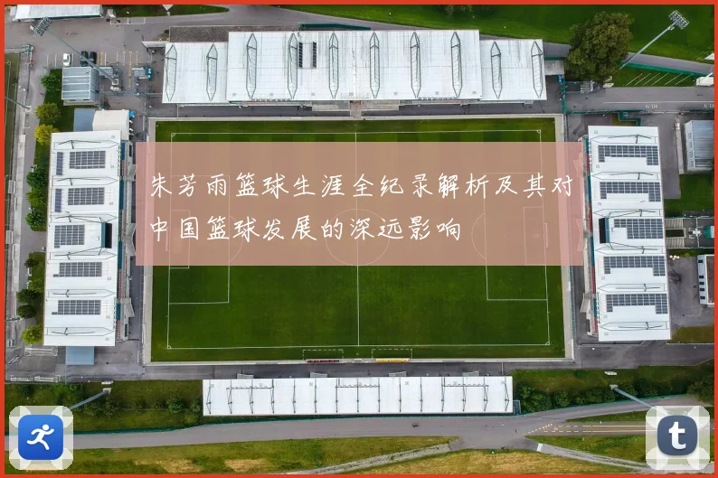 朱芳雨篮球生涯全纪录解析及其对中国篮球发展的深远影响