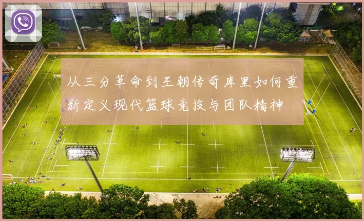 从三分革命到王朝传奇库里如何重新定义现代篮球竞技与团队精神
