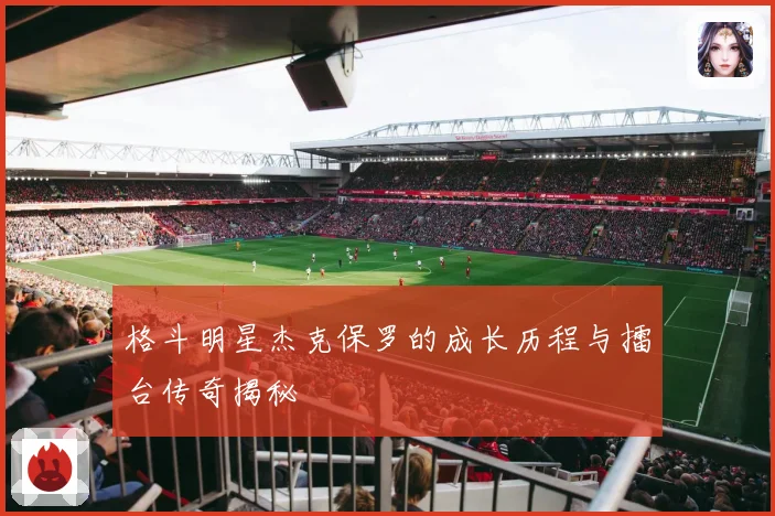 格斗明星杰克保罗的成长历程与擂台传奇揭秘