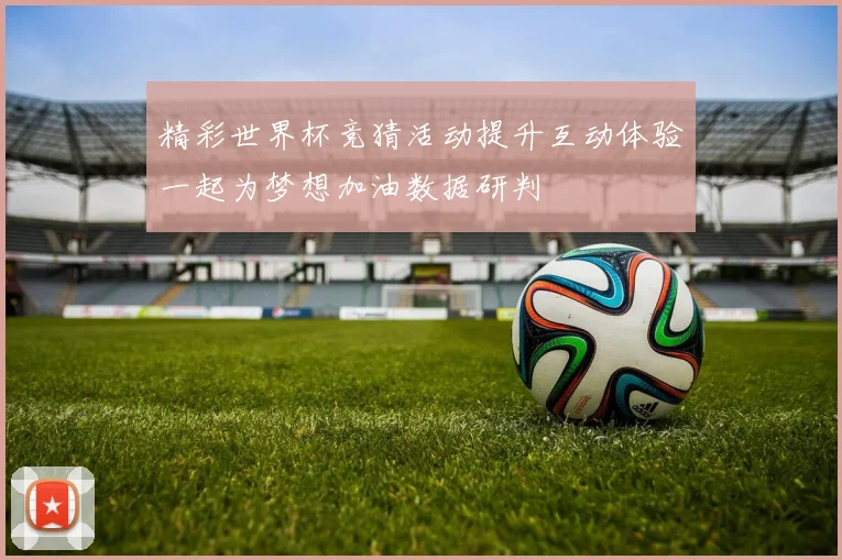 精彩世界杯竞猜活动提升互动体验一起为梦想加油数据研判