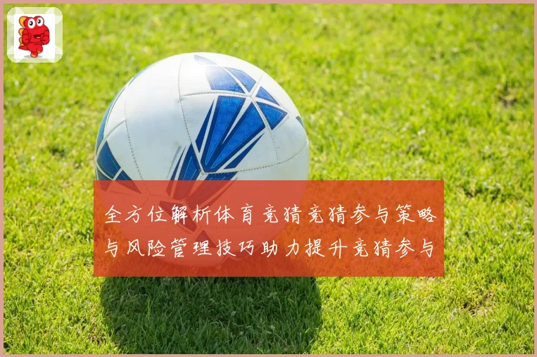 全方位解析体育竞猜竞猜参与策略与风险管理技巧助力提升竞猜参与数据研判