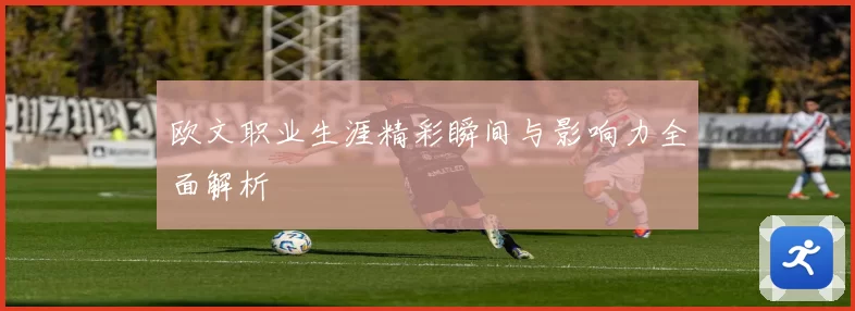 欧文职业生涯精彩瞬间与影响力全面解析