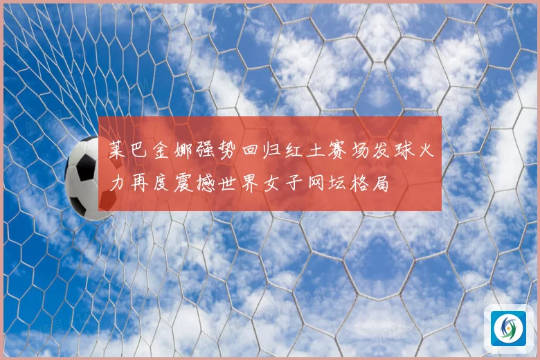 莱巴金娜强势回归红土赛场发球火力再度震撼世界女子网坛格局