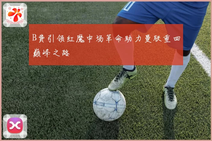 B费引领红魔中场革命助力曼联重回巅峰之路