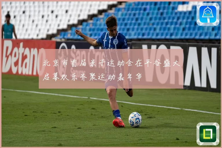 北京市首届亲子运动会在平谷盛大启幕欢乐齐聚运动嘉年华