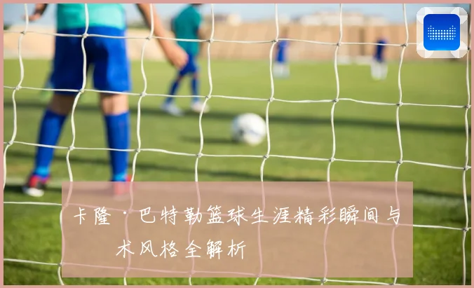 卡隆·巴特勒篮球生涯精彩瞬间与技术风格全解析