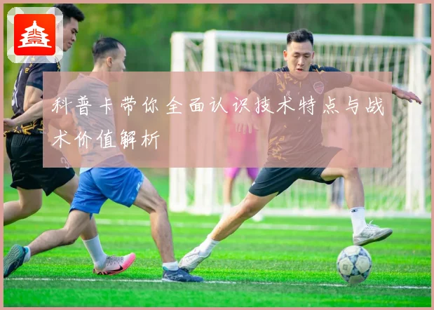 科普卡带你全面认识技术特点与战术价值解析