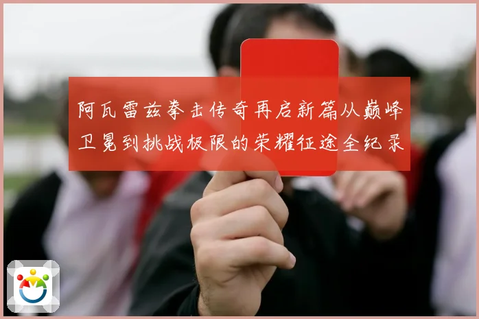 阿瓦雷兹拳击传奇再启新篇从巅峰卫冕到挑战极限的荣耀征途全纪录