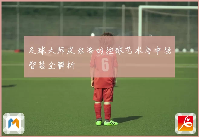 足球大师皮尔洛的控球艺术与中场智慧全解析
