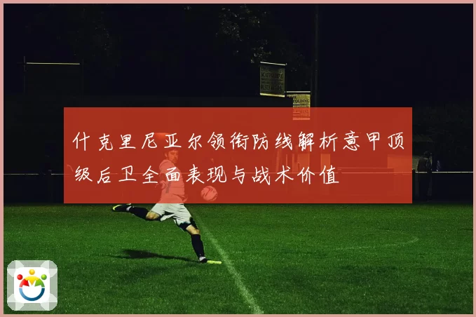 什克里尼亚尔领衔防线解析意甲顶级后卫全面表现与战术价值