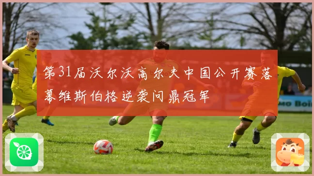 第31届沃尔沃高尔夫中国公开赛落幕维斯伯格逆袭问鼎冠军