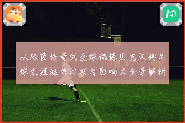 从绿茵传奇到全球偶像贝克汉姆足球生涯经典时刻与影响力全景解析