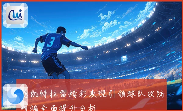 德凯特拉雷精彩表现引领球队攻防两端全面提升分析