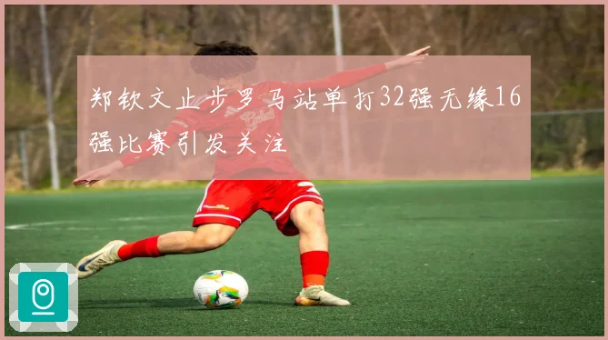 郑钦文止步罗马站单打32强无缘16强比赛引发关注