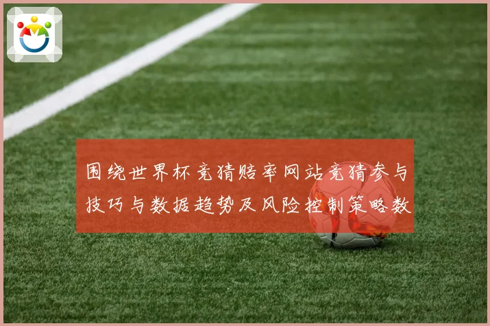 围绕世界杯竞猜赔率网站竞猜参与技巧与数据趋势及风险控制策略数据研判