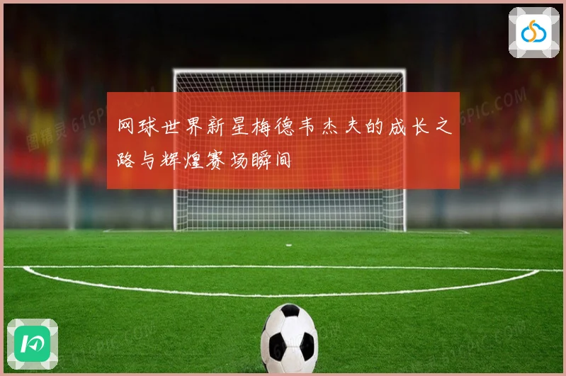 网球世界新星梅德韦杰夫的成长之路与辉煌赛场瞬间