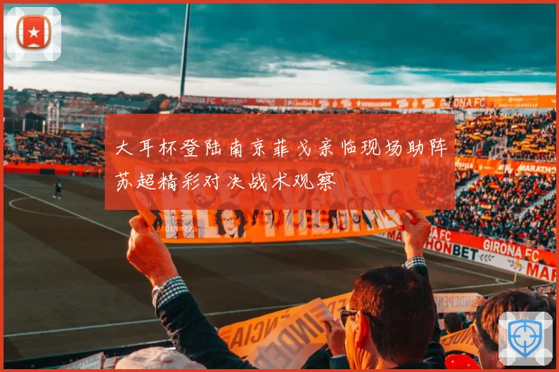 大耳杯登陆南京菲戈亲临现场助阵苏超精彩对决战术观察