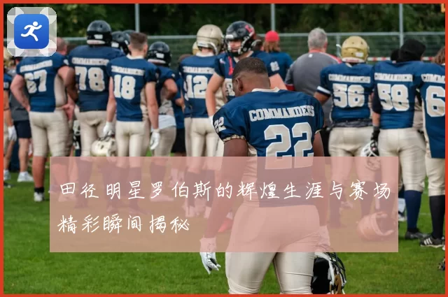 田径明星罗伯斯的辉煌生涯与赛场精彩瞬间揭秘