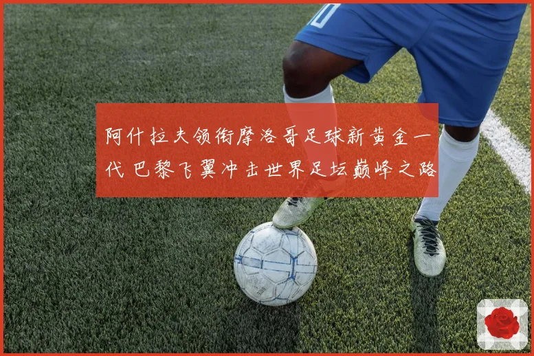阿什拉夫领衔摩洛哥足球新黄金一代 巴黎飞翼冲击世界足坛巅峰之路