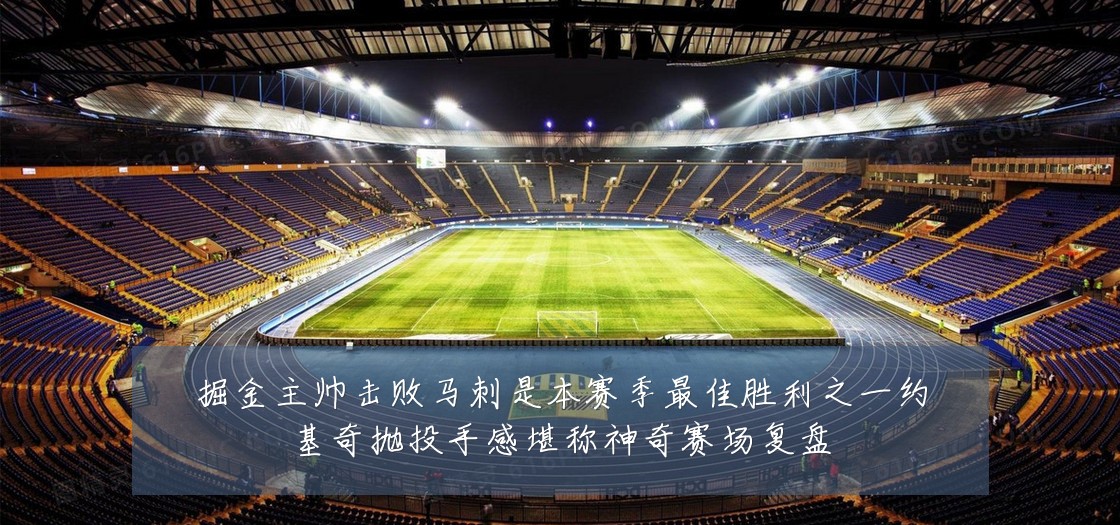 掘金主帅击败马刺是本赛季最佳胜利之一约基奇抛投手感堪称神奇赛场复盘