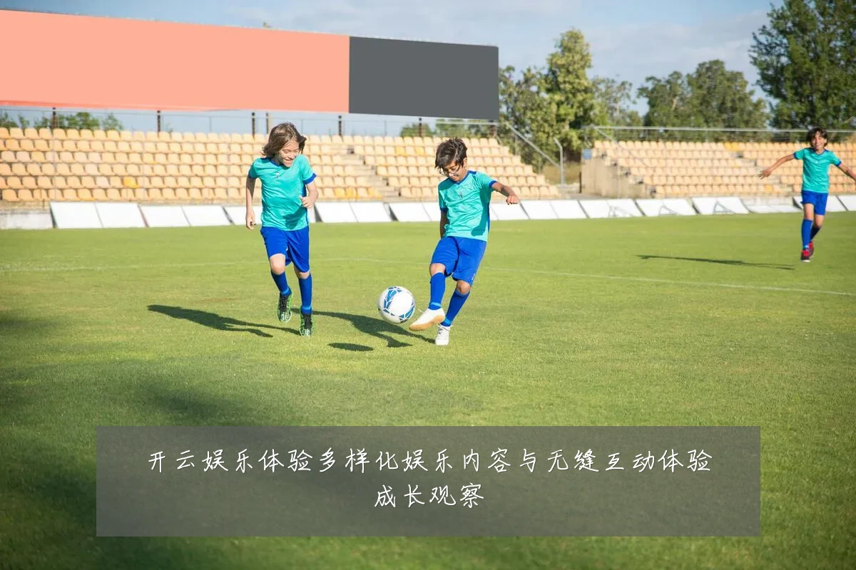 开云娱乐体验多样化娱乐内容与无缝互动体验成长观察