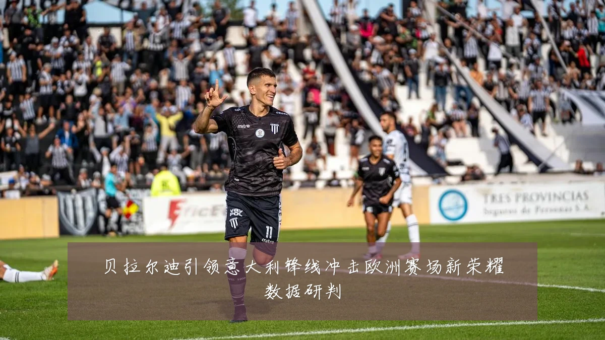 贝拉尔迪引领意大利锋线冲击欧洲赛场新荣耀数据研判