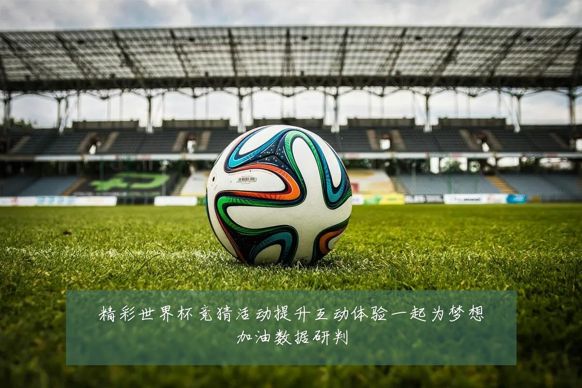 精彩世界杯竞猜活动提升互动体验一起为梦想加油数据研判