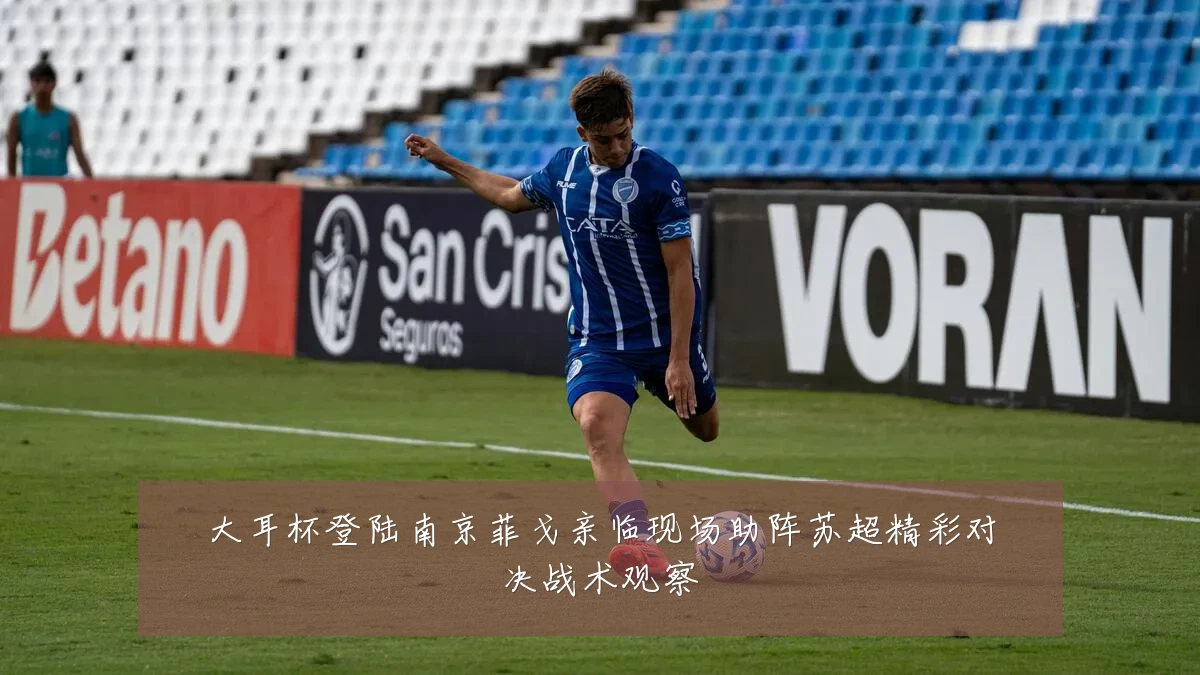 大耳杯登陆南京菲戈亲临现场助阵苏超精彩对决战术观察