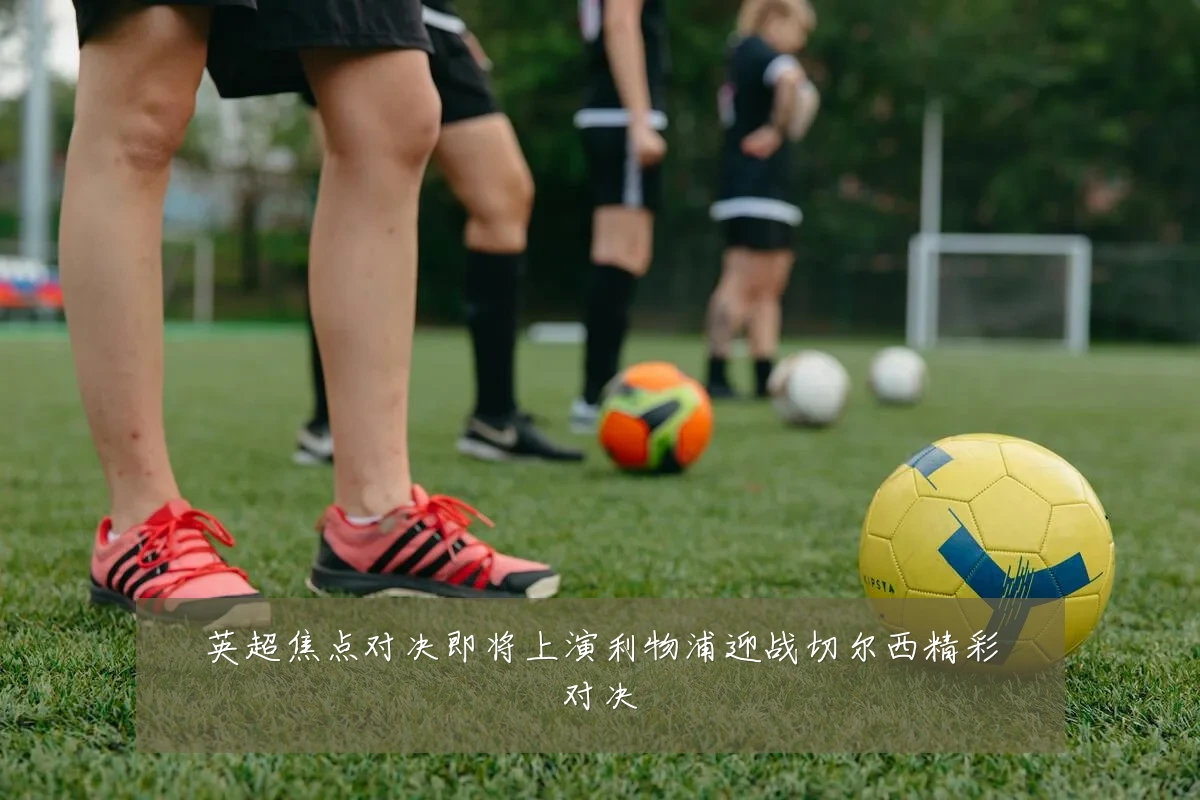 英超焦点对决即将上演利物浦迎战切尔西精彩对决