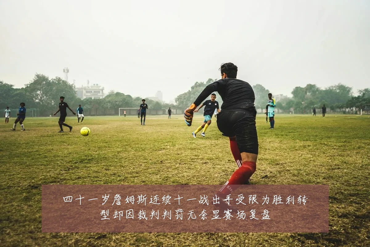 四十一岁詹姆斯连续十一战出手受限为胜利转型却因裁判判罚无奈显赛场复盘